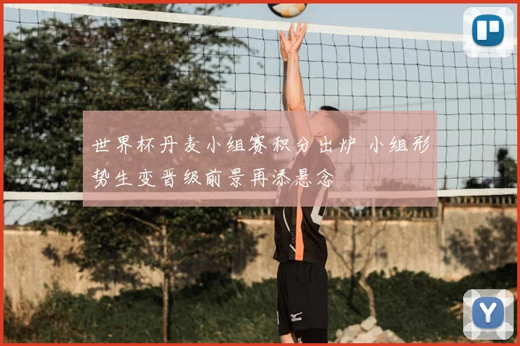 世界杯丹麦小组赛积分出炉 小组形势生变晋级前景再添悬念