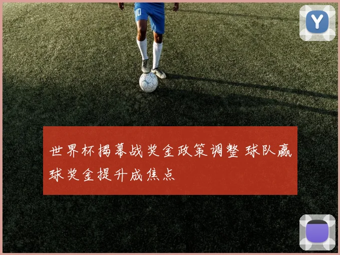 世界杯揭幕战奖金政策调整 球队赢球奖金提升成焦点