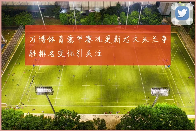 万博体育意甲赛况更新尤文米兰争胜排名变化引关注